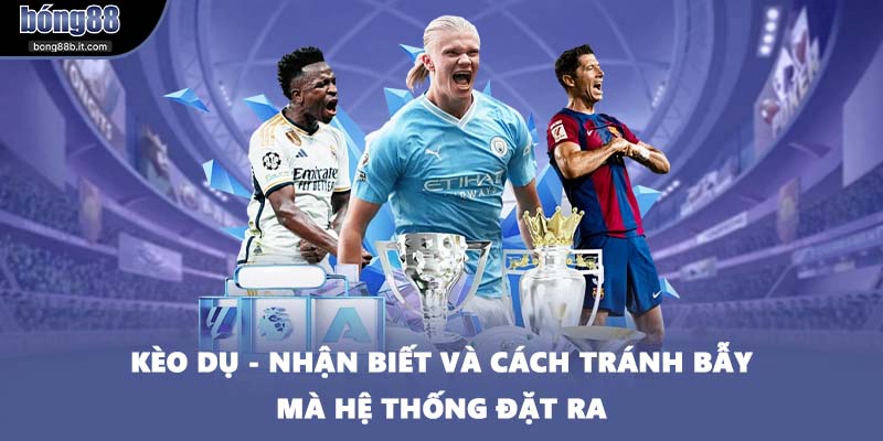 Kèo Dụ - Nhận Biết Và Cách Tránh Bẫy Mà Hệ Thống Đặt Ra