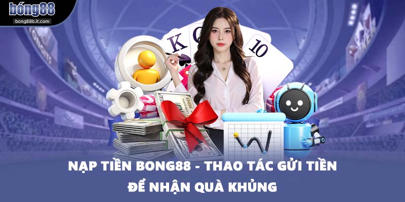 Nạp Tiền BONG88 - Thao Tác Gửi Tiền Để Nhận Quà Khủng
