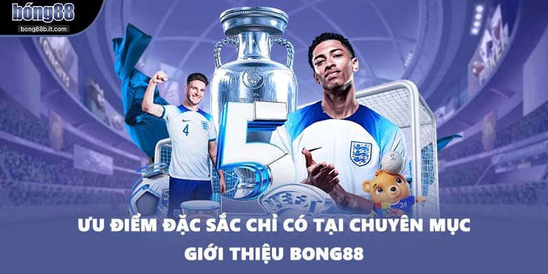 Ưu điểm đặc sắc chỉ có tại chuyên mục giới thiệu BONG88